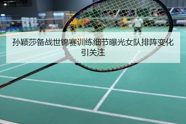 孙颖莎备战世锦赛训练细节曝光女队排阵变化引关注