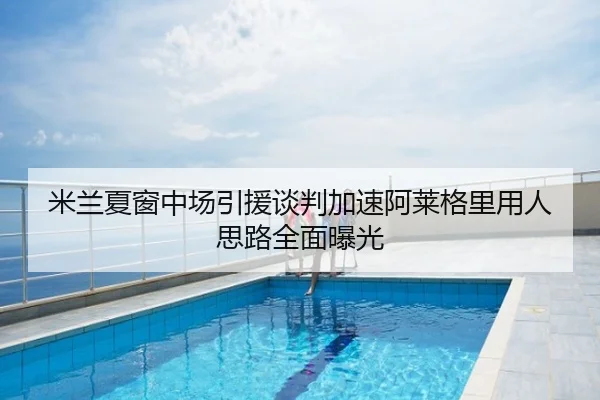 米兰夏窗中场引援谈判加速阿莱格里用人思路全面曝光