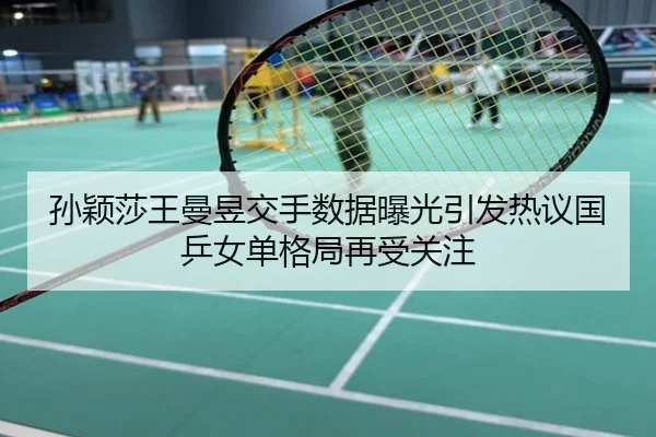 孙颖莎王曼昱交手数据曝光引发热议国乒女单格局再受关注