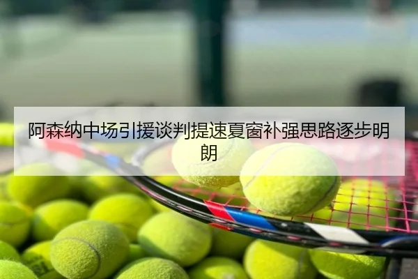 阿森纳中场引援谈判提速夏窗补强思路逐步明朗